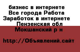 бизнес в интернете - Все города Работа » Заработок в интернете   . Пензенская обл.,Мокшанский р-н